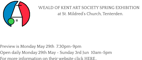 WEALD OF KENT ART SOCIETY SPRING EXHIBITION    at St. Mildred’s Church, Tenterden.    Preview is Monday May 29th  7.30pm-9pm Open daily Monday 29th May - Sunday 3rd Jun  10am-5pm For more information on their website click HERE..