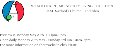 WEALD OF KENT ART SOCIETY SPRING EXHIBITION    at St. Mildred’s Church, Tenterden.    Preview is Monday May 29th  7.30pm-9pm Open daily Monday 29th May - Sunday 3rd Jun  10am-5pm For more information on their website click HERE..